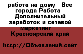 работа на дому - Все города Работа » Дополнительный заработок и сетевой маркетинг   . Красноярский край